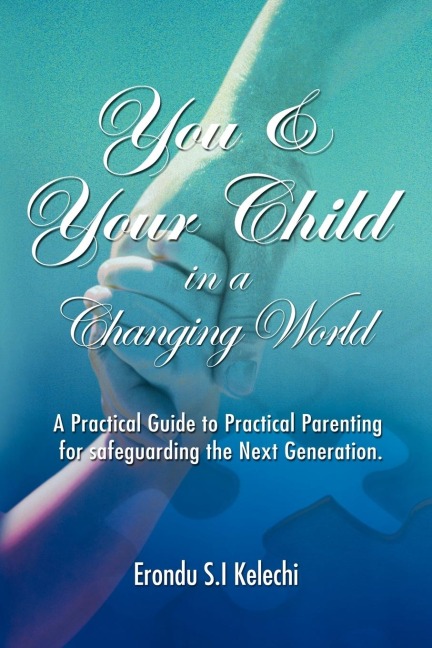 YOU & YOUR CHILD IN A CHANGING WORLD: A Practical Guide to Practical Parenting for Safeguarding the Next Generation