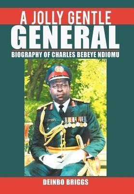 A Jolly Gentle General: Biography of Charles Bebeye Ndiomu
