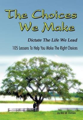 The Choices We Make Dictate the Life We Lead: 105 Lessons to Help You Make the Right Choices
