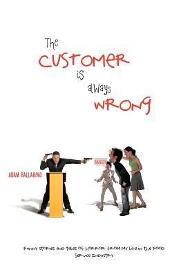 The Customer Is Always Wrong: Funny Stories and Tales of Horror From My Life In the Food Service Industry