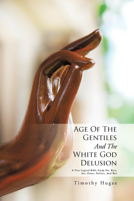 Age of the Gentiles and the White God Delusion A True Logical Bible Study On, Race, Sex, Power, Politics, and War