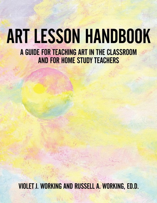 ART LESSON HANDBOOK: A GUIDE FOR TEACHING ART IN THE CLASSROOM AND FOR HOME STUDY TEACHERS