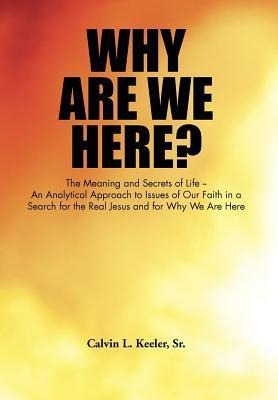 Why Are We Here?: An Analytical Approach to Issues of Our Faith in a Search for the Real Jesus and for Why We Are Here