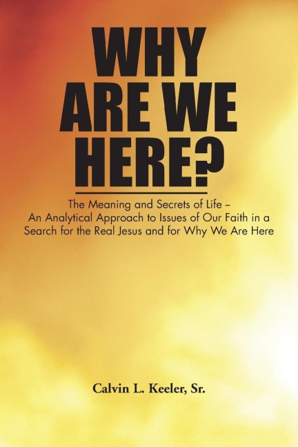 Why Are We Here?: An Analytical Approach to Issues of Our Faith in a Search for the Real Jesus and for Why We Are Here