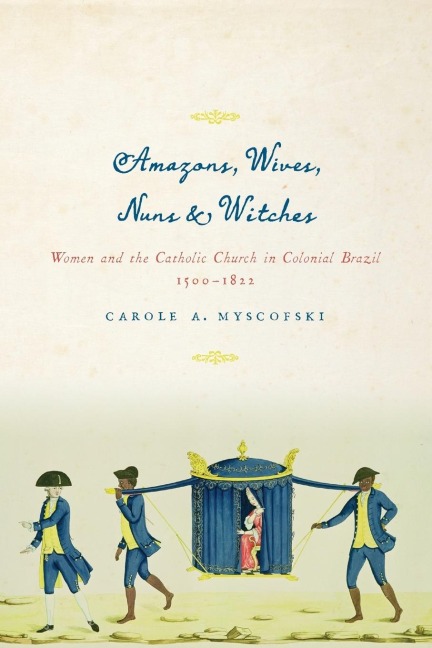 Amazons, Wives, Nuns, and Witches: Women and the Catholic Church in Colonial Brazil, 1500-1822