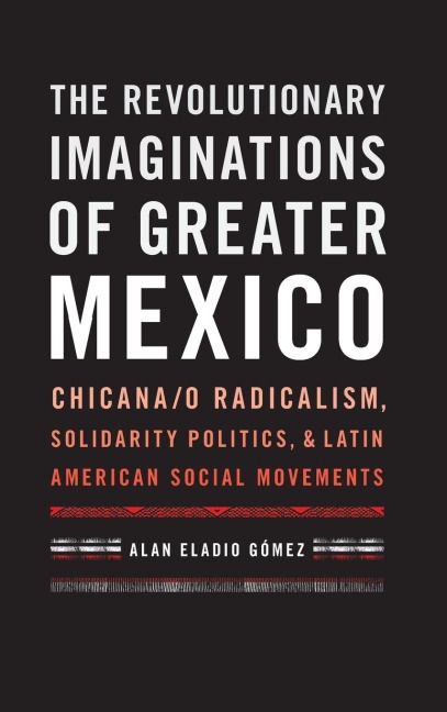 The Revolutionary Imaginations of Greater Mexico: Chicana/o Radicalism, Solidarity Politics, and Latin American Social Movements