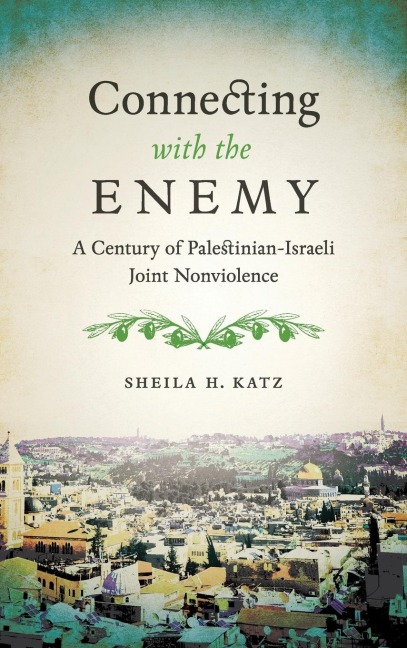 Connecting with the Enemy: A Century of Palestinian-Israeli Joint Nonviolence