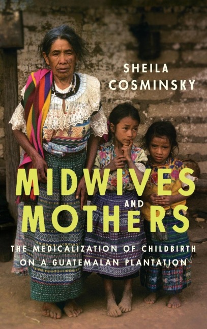 Midwives and Mothers: The Medicalization of Childbirth on a Guatemalan Plantation