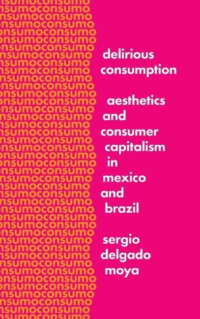 Delirious Consumption: Aesthetics and Consumer Capitalism in Mexico and Brazil