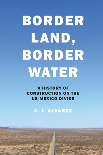 Border Land, Border Water A History of Construction on the US-Mexico Divide