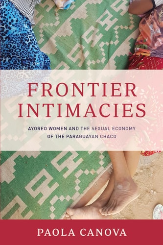 Frontier Intimacies Ayoreo Women and the Sexual Economy of the Paraguayan Chaco