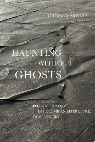 Haunting without Ghosts Spectral Realism in Colombian Literature, Film, and Art