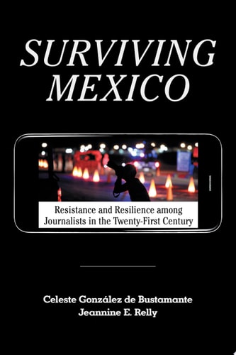 Surviving Mexico Resistance and Resilience among Journalists in the Twenty-first Century