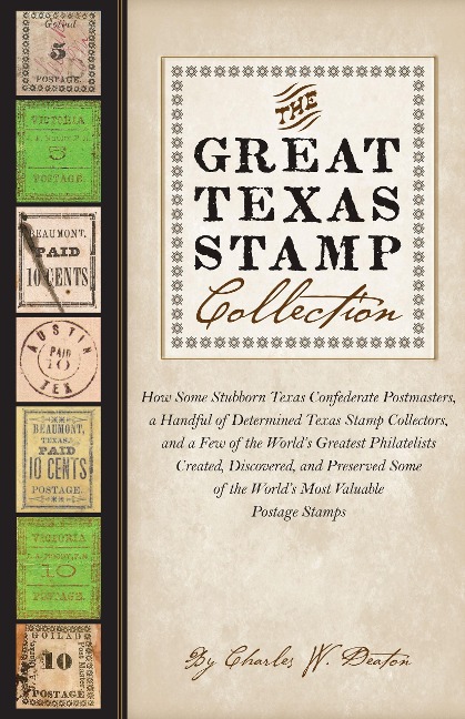 The Great Texas Stamp Collection: How Some Stubborn Texas Confederate Postmasters, a Handful of Determined Texas Stamp Collectors, and a Few of the Worlds Greatest Philatelists Created, Discovered, and Preserved Some of the Worlds Most Valuable Postage St