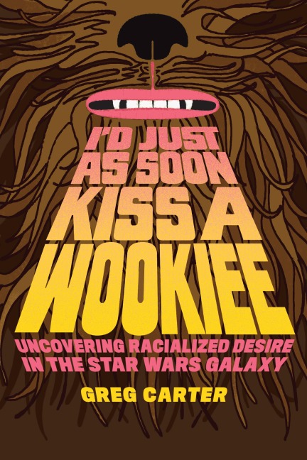 Id Just As Soon Kiss a Wookiee: Uncovering Racialized Desire in the Star Wars Galaxy