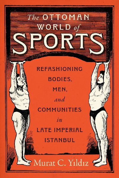 The Ottoman World of Sports: Refashioning Bodies, Men, and Communities in Late Imperial Istanbul