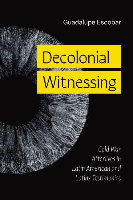 Decolonial Witnessing: Cold War Afterlives in Latin American and Latinx Testimonios