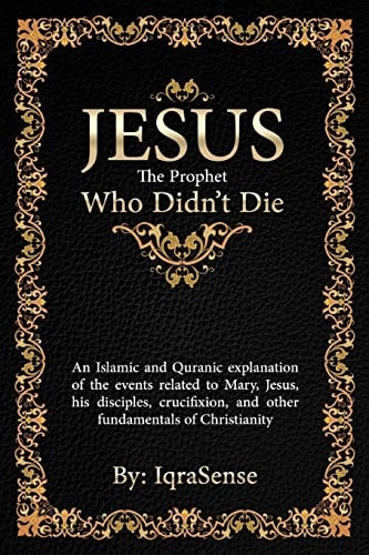 Jesus - The Prophet Who Didn't Die An Islamic and Quranic Explanation about Jesus, Mary, and Other Fundamentals of Christianity