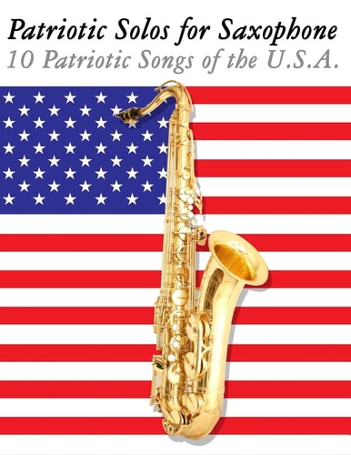 Patriotic Solos for Saxophone 10 Patriotic Songs of the U. S. A. (for Alto, Baritone, Tenor and Soprano Saxophone)