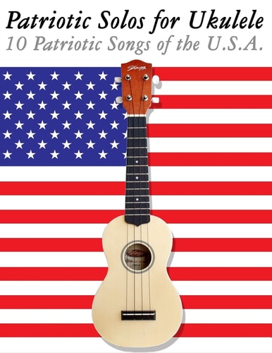 Patriotic Solos for Ukulele 10 Patriotic Songs of the U. S. A. (in Standard Notation and Tablature)