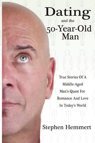 Dating and the 50-Year-Old Man True Stories of a Middle-Aged Man's Quest for Romance and Love in Today's World