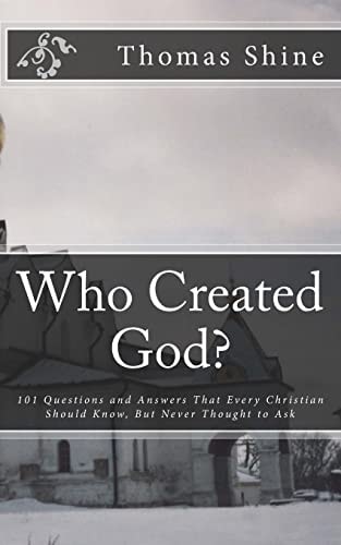 Who Created God? 101 Questions and Answers That Every Christian Should Know, But Never Thought to Ask