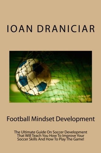 Football Mindset Development The Ultimate Guide On Soccer Development That Will Teach You How To Become A Soccer Player, How To Improve Soccer Skills And How To Play The Game.