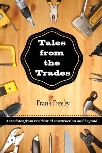 Tales From the Trades Anecdotes from Residential Construction and Beyond