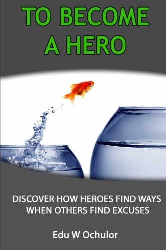 To Become a Hero Discover How Heroes Find Ways When Others Find Excuses