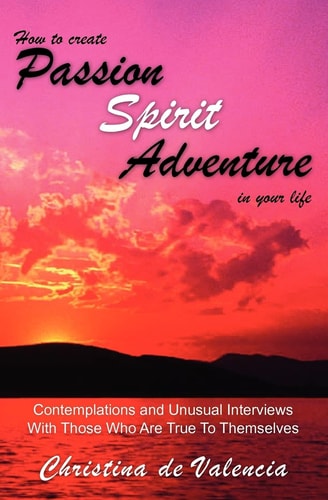How to Create PASSION SPIRIT ADVENTURE in Your Life Contemplations and Unusual Interviews with Those Who Are True to Themselves