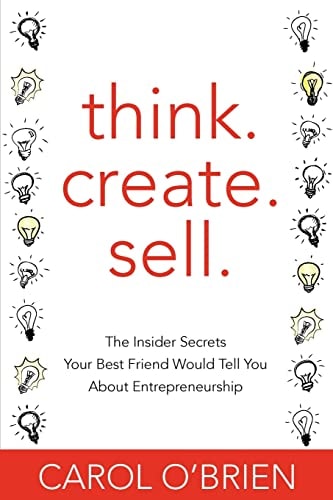 Think. Create. Sell. The Insider Secrets Your Best Friend Would Tell You About Entrepreneurship