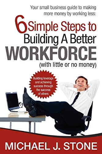 6 Simple Steps to Building a Better Workforce (with Little Or No Money) Building Leverage and Achieving Success Through the Success of Others. Reveals Real Secrets for Developing a Hardworking, Honest, Dedicated and Customer Focused Team That Gives You an