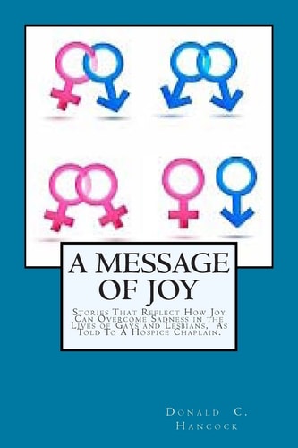A Message of Joy Stories That Reflect How Joy Can Overcome Sadness In The Lives Of Gays and Lesbian As Told To A Hospice Chaplain