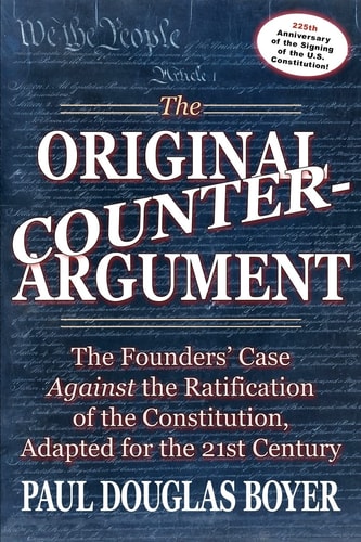 The Original Counter-Argument The Founders' Case Against the Ratification of the Constitution, Adapted for the 21st Century