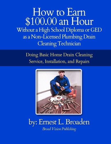 How to Earn $100. 00 an Hour, Without a High School Diploma Or a GED As a Non-Licensed Plumbing Drain Cleaning Technician Basic Home Drain Cleaning, Maintenance, Installation and Repair