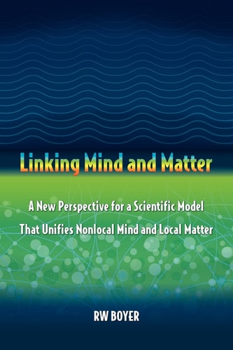 Linking Mind and Matter A New Perspective for a Scientific Model That Unifies Nonlocal Mind and Local Matter
