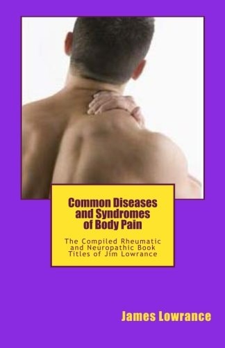 Common Diseases and Syndromes of Body Pain The Compiled Rheumatic and Neuropathic Book Titles of Jim Lowrance