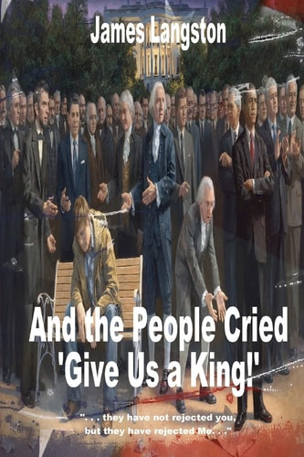 And the People Cried, "Give Us a King!" ". . . They Have Not Rejected Thee, But They Have Rejected Me. . ."