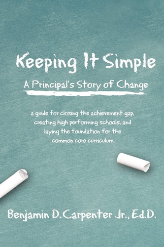 Keeping It Simple A Principal's Story of Change: a Guide for Closing the Achievement Gap, Creating High Performing Schools, and Laying the Foundation for the Common Core Curriculum
