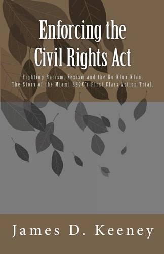 Enforcing the Civil Rights Act Fighting Racism, Sexism and the Ku Klux Klan : the Story of the Miami EEOC's First Class Action Trial