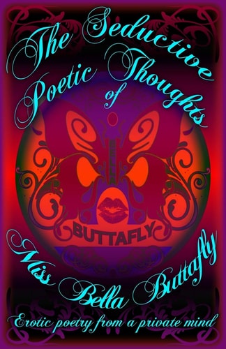 The Seductive Poetic Thoughts of Miss Bella Buttafly Erotic Poetry from a Private Mind