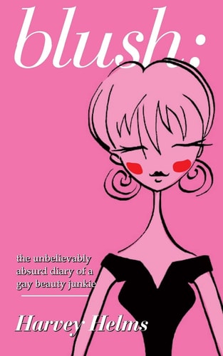 Blush The Unbelievably Absurd Diary of a Gay Beauty Junkie