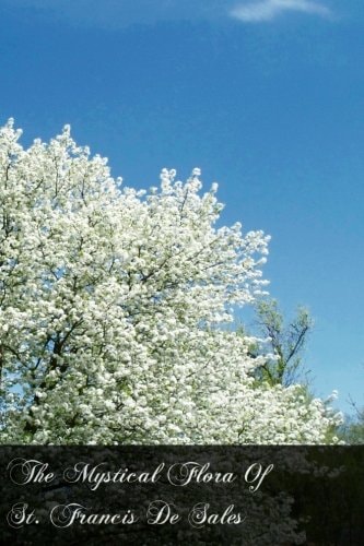 The Mystical Flora Of St. Francis De Sales The Christian Life Under The Emblem Of Plants