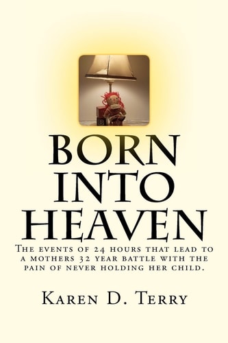 Born Into Heaven The Events of Twenty-Four Hours That Lead to a Mothers 32 Year Battle with the Pain of Never Holding Her Baby