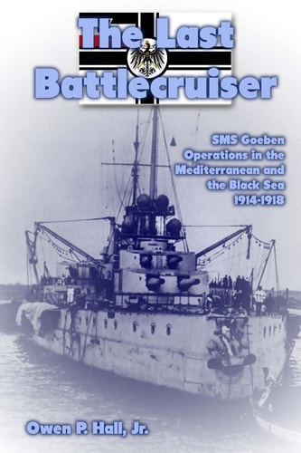The Last Battlecruiser SMS Goeben Operations in the Mediterranean and the Black Sea 1914-1918