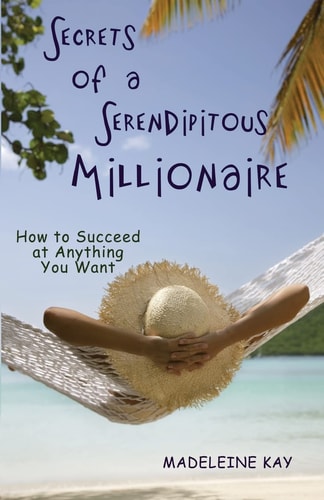 Secrets of a Serendipitous Millionaire How to Succeed at Anything You Want