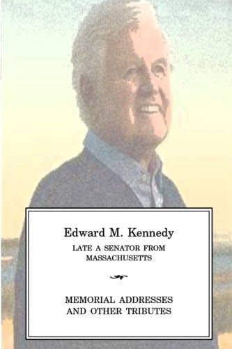 EDWARD M KENNEDY Late a Senator from Massachusetts, Memorial Addresses and Other Tributes