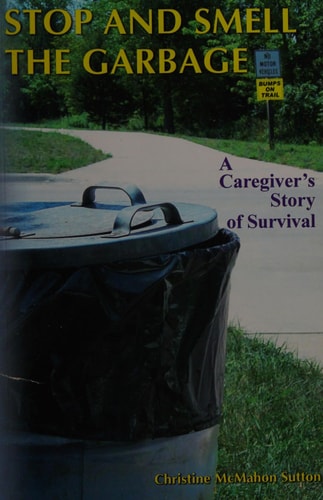 Stop and Smell the Garbage A Caregiver's Story of Survival