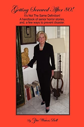 GETTING SCREWED AFTER 80! It's Not the Same Definition! A Handbook of Senior Horror Stories, And, a Few Ways to Prevent Disaster.