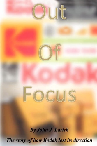 Out of Focus The Story of how Kodak Lost Its Direction